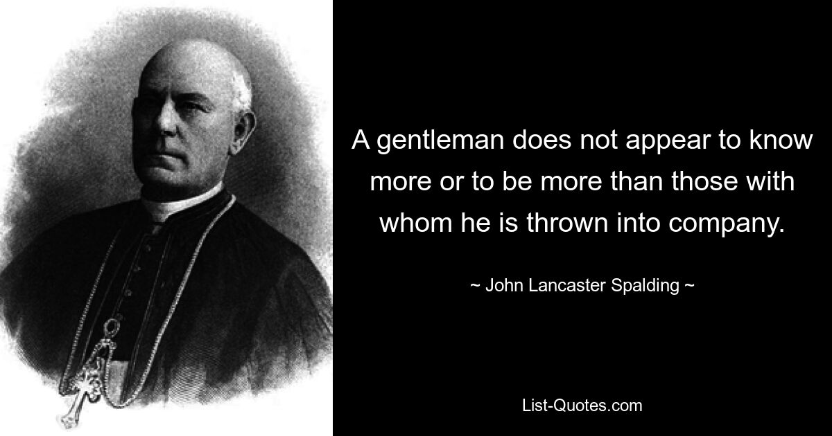 A gentleman does not appear to know more or to be more than those with whom he is thrown into company. — © John Lancaster Spalding