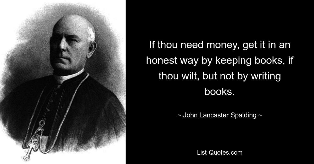 If thou need money, get it in an honest way by keeping books, if thou wilt, but not by writing books. — © John Lancaster Spalding