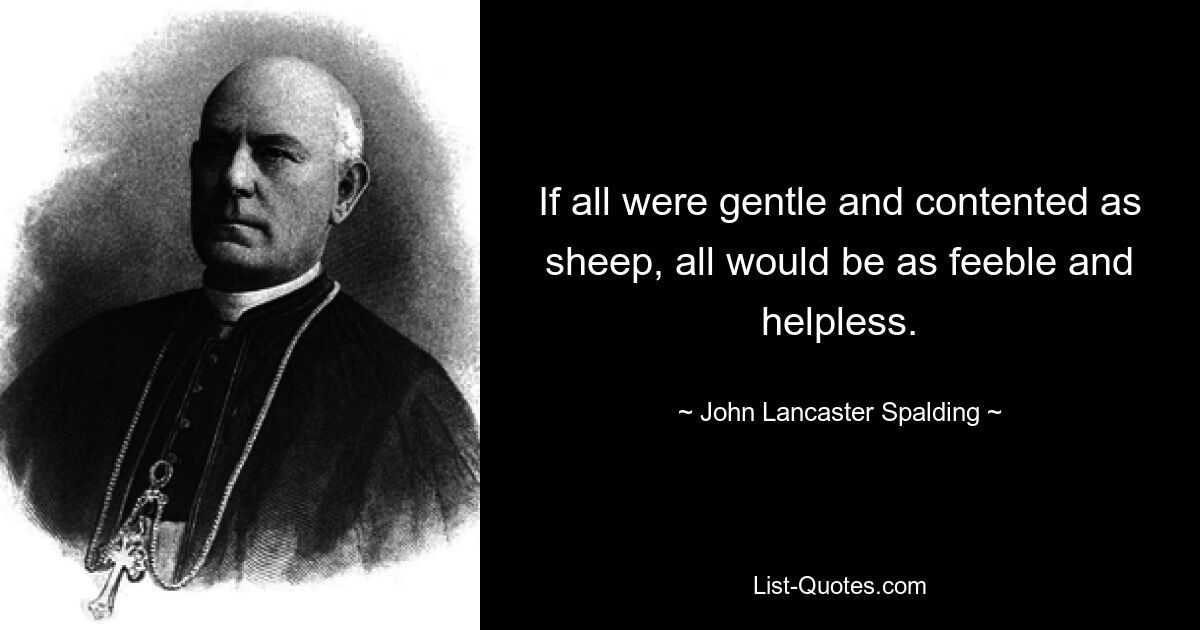 If all were gentle and contented as sheep, all would be as feeble and helpless. — © John Lancaster Spalding