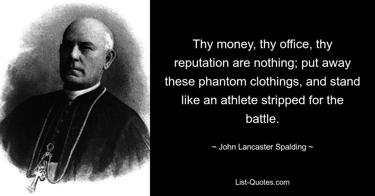 Thy money, thy office, thy reputation are nothing; put away these phantom clothings, and stand like an athlete stripped for the battle. — © John Lancaster Spalding