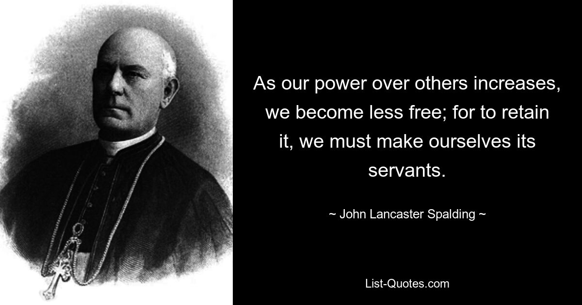 As our power over others increases, we become less free; for to retain it, we must make ourselves its servants. — © John Lancaster Spalding