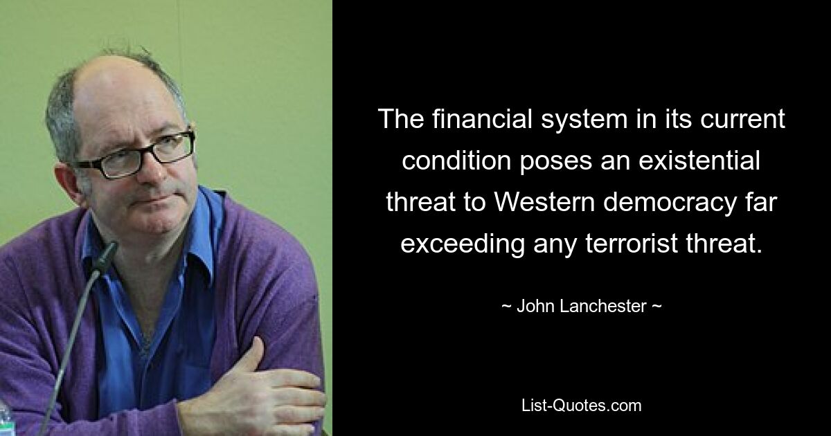 The financial system in its current condition poses an existential threat to Western democracy far exceeding any terrorist threat. — © John Lanchester