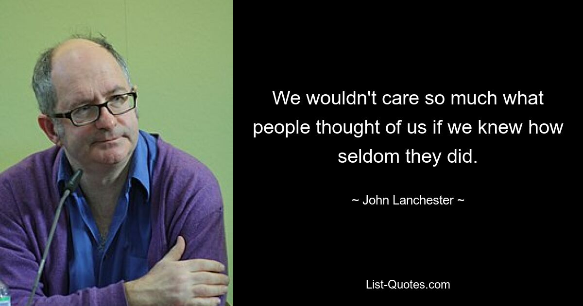 We wouldn't care so much what people thought of us if we knew how seldom they did. — © John Lanchester