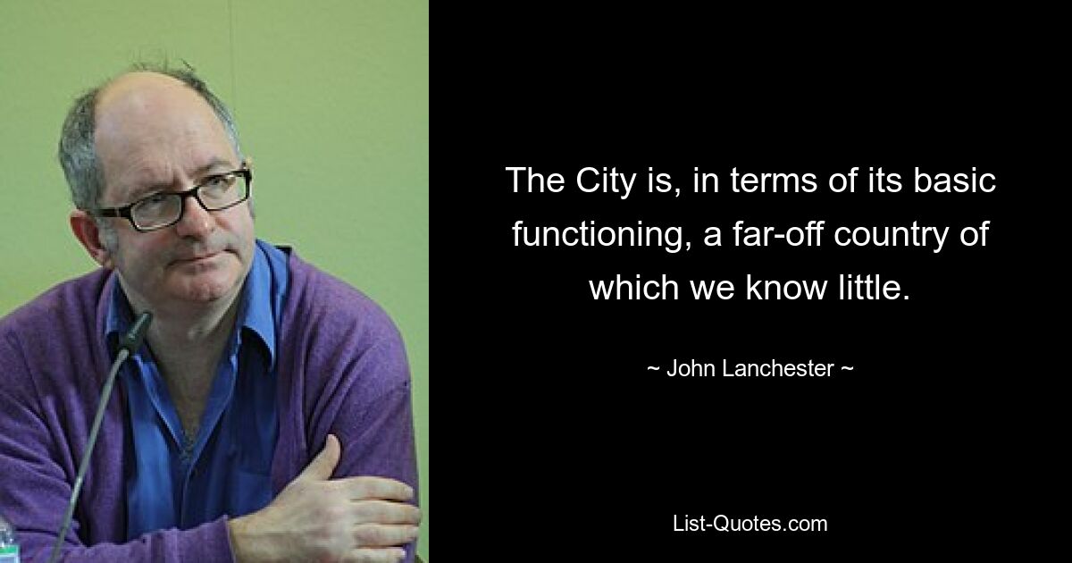 The City is, in terms of its basic functioning, a far-off country of which we know little. — © John Lanchester