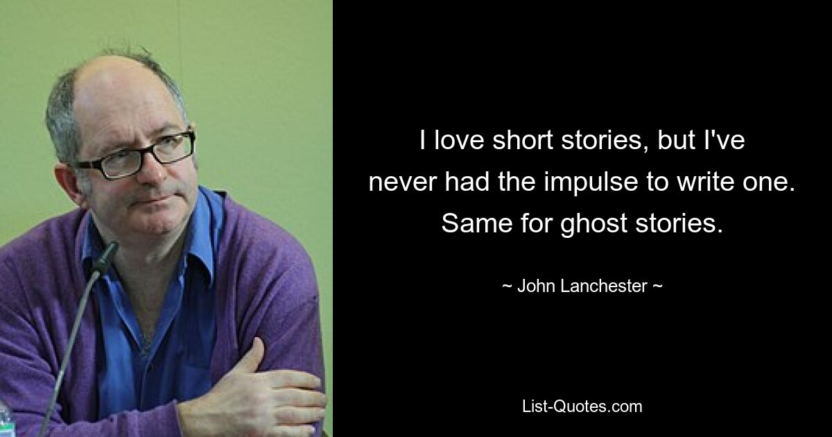 I love short stories, but I've never had the impulse to write one. Same for ghost stories. — © John Lanchester