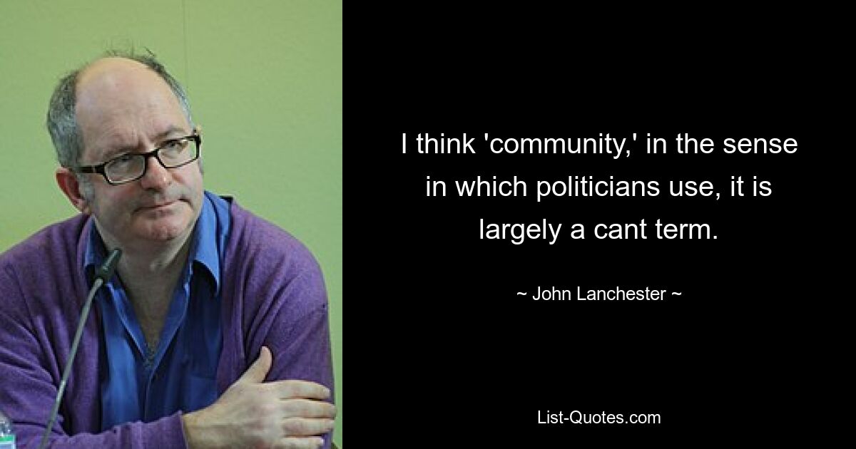 I think 'community,' in the sense in which politicians use, it is largely a cant term. — © John Lanchester