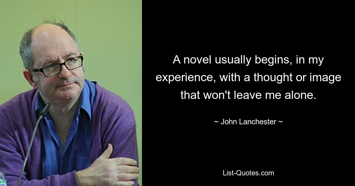 A novel usually begins, in my experience, with a thought or image that won't leave me alone. — © John Lanchester