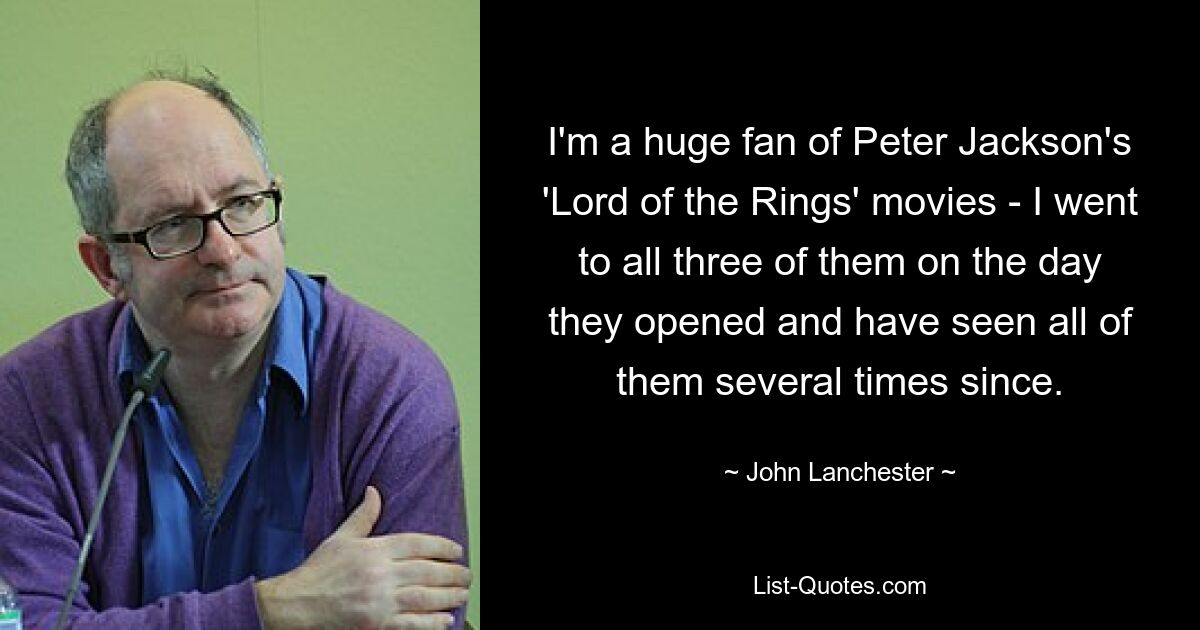 I'm a huge fan of Peter Jackson's 'Lord of the Rings' movies - I went to all three of them on the day they opened and have seen all of them several times since. — © John Lanchester