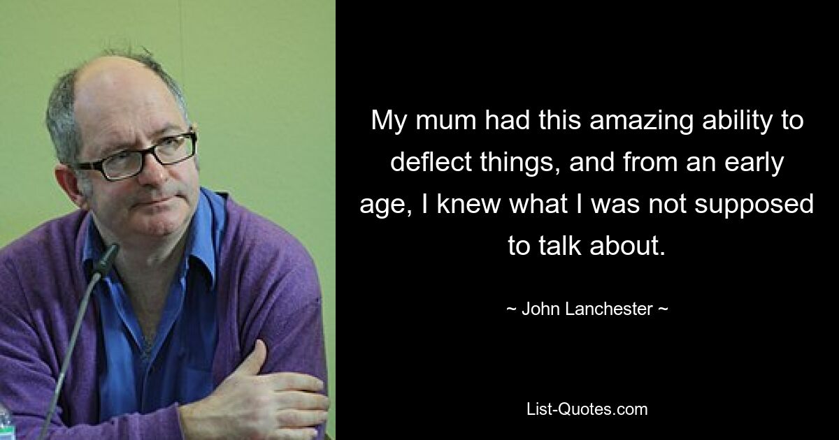 My mum had this amazing ability to deflect things, and from an early age, I knew what I was not supposed to talk about. — © John Lanchester