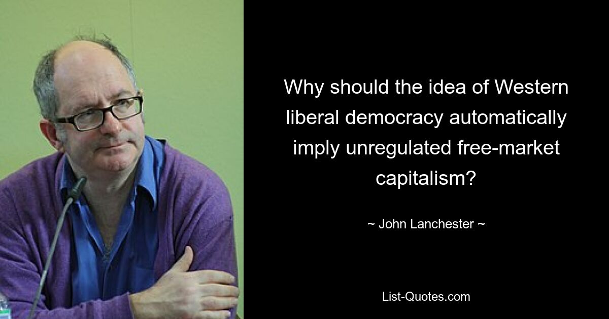 Why should the idea of Western liberal democracy automatically imply unregulated free-market capitalism? — © John Lanchester