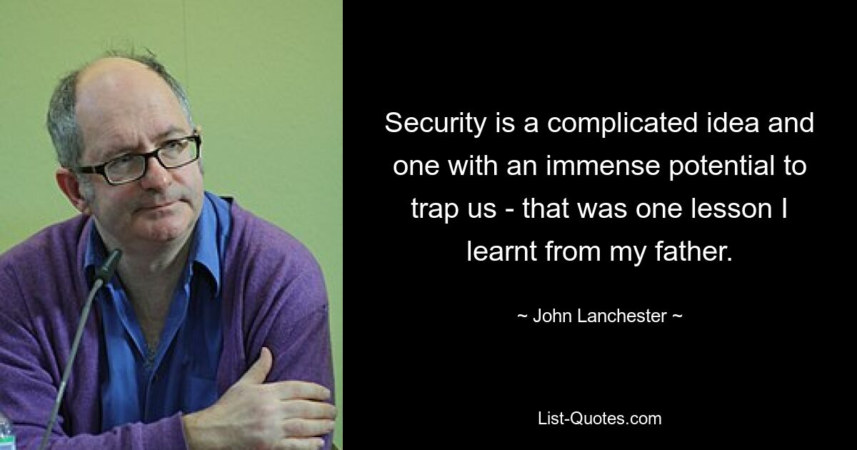 Security is a complicated idea and one with an immense potential to trap us - that was one lesson I learnt from my father. — © John Lanchester