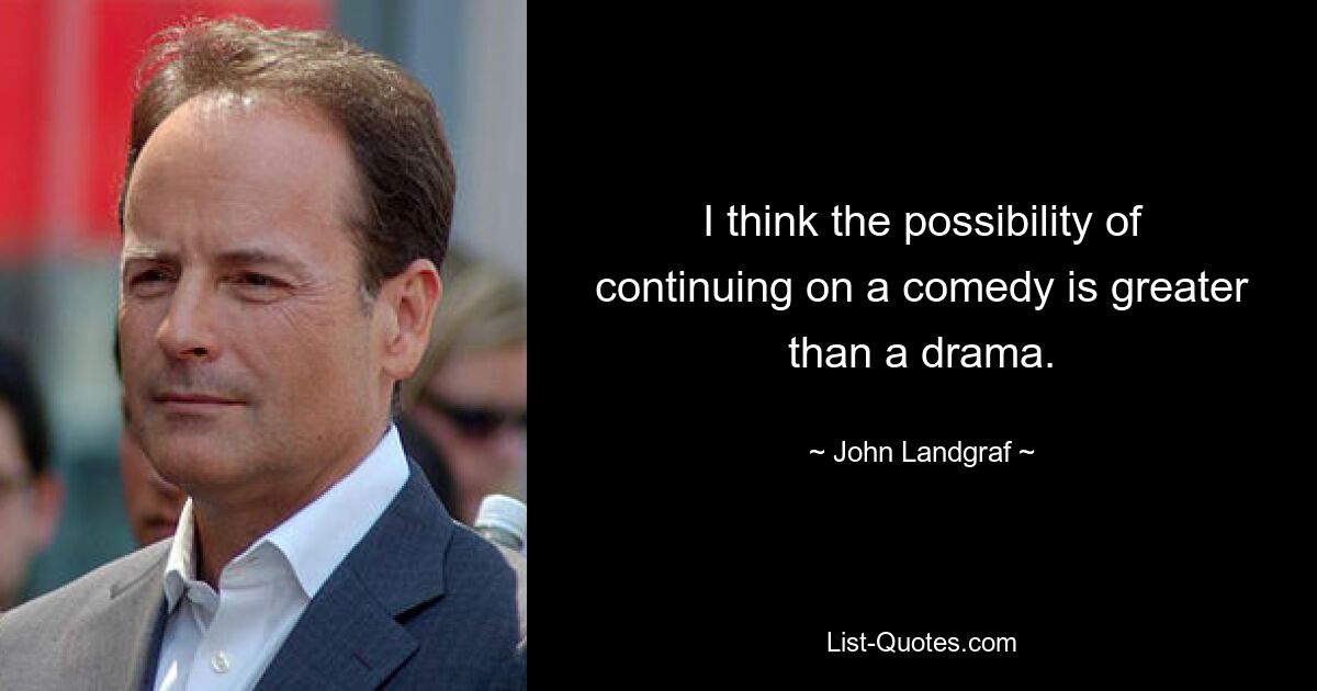 I think the possibility of continuing on a comedy is greater than a drama. — © John Landgraf