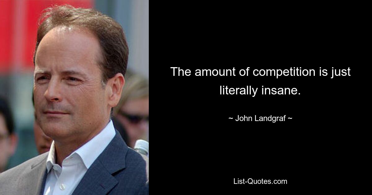 The amount of competition is just literally insane. — © John Landgraf