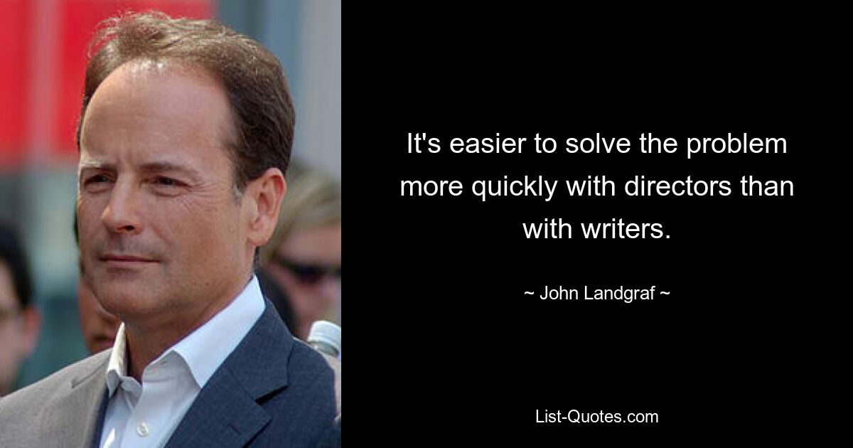 It's easier to solve the problem more quickly with directors than with writers. — © John Landgraf