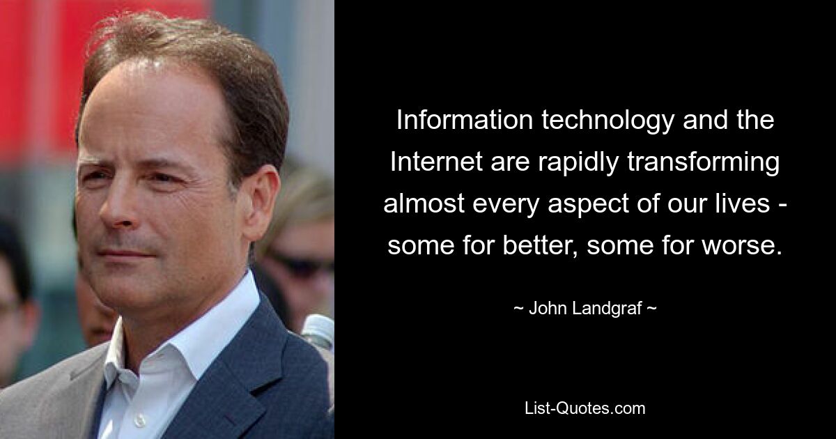 Information technology and the Internet are rapidly transforming almost every aspect of our lives - some for better, some for worse. — © John Landgraf