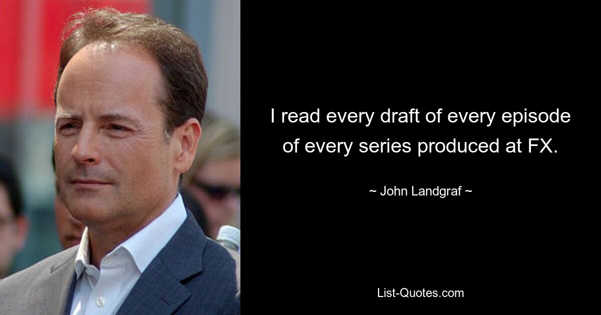 I read every draft of every episode of every series produced at FX. — © John Landgraf