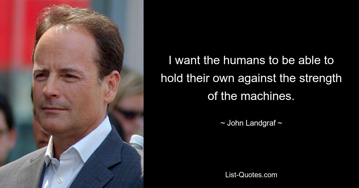 I want the humans to be able to hold their own against the strength of the machines. — © John Landgraf