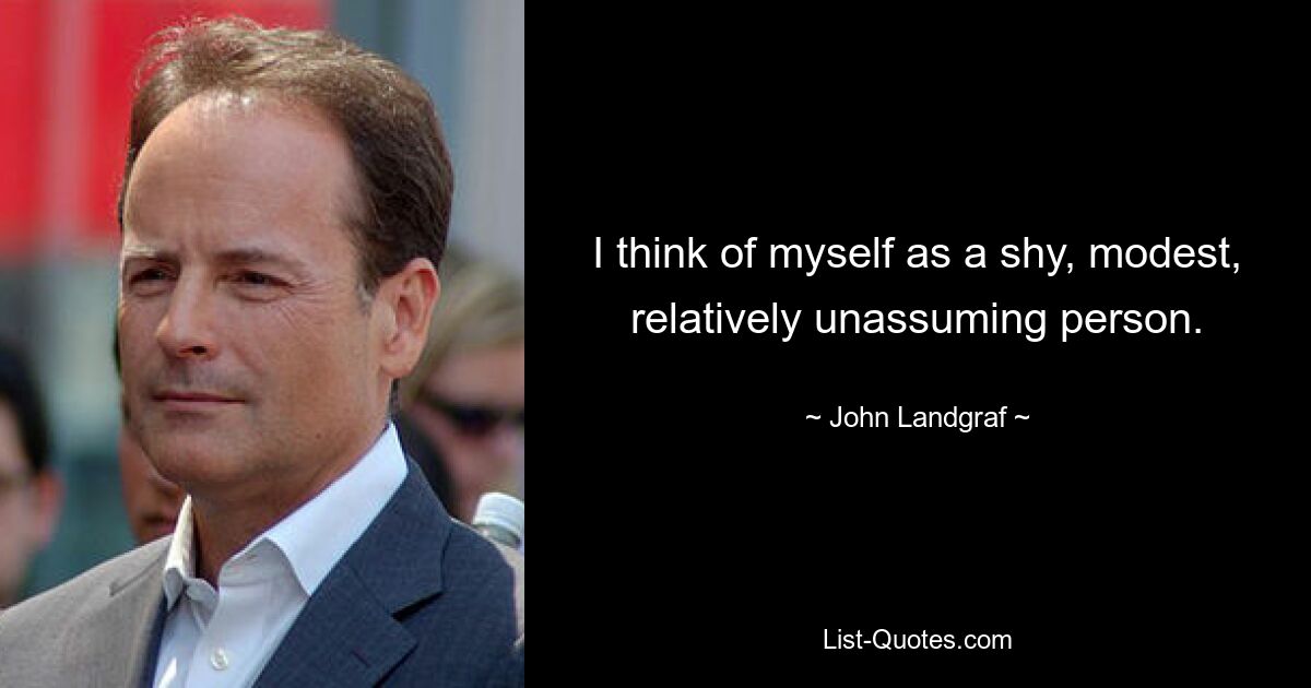 I think of myself as a shy, modest, relatively unassuming person. — © John Landgraf