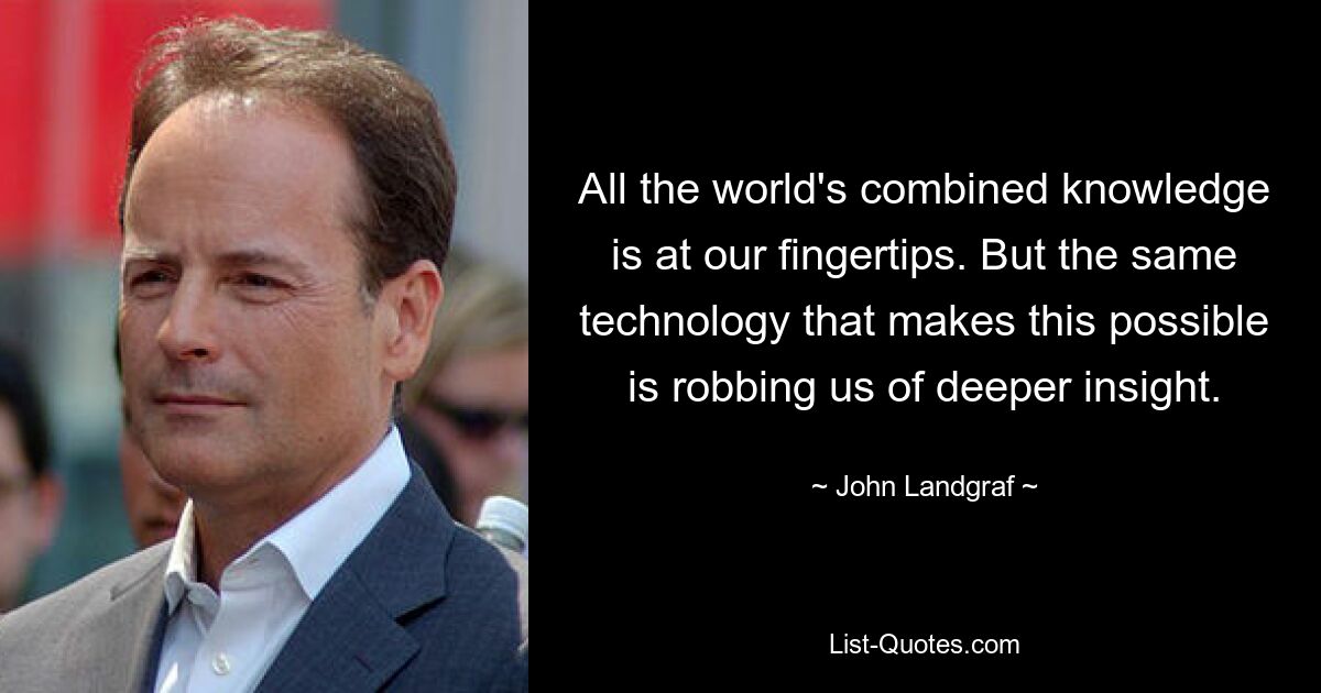 All the world's combined knowledge is at our fingertips. But the same technology that makes this possible is robbing us of deeper insight. — © John Landgraf