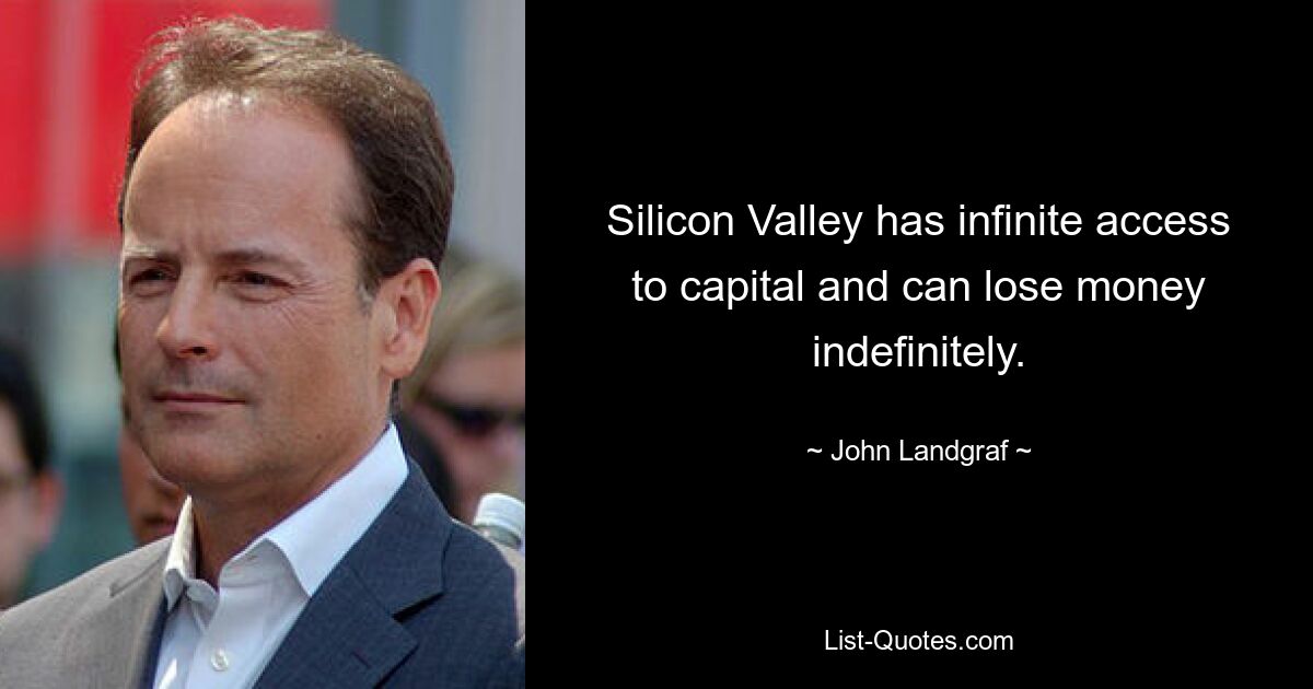 Silicon Valley has infinite access to capital and can lose money indefinitely. — © John Landgraf