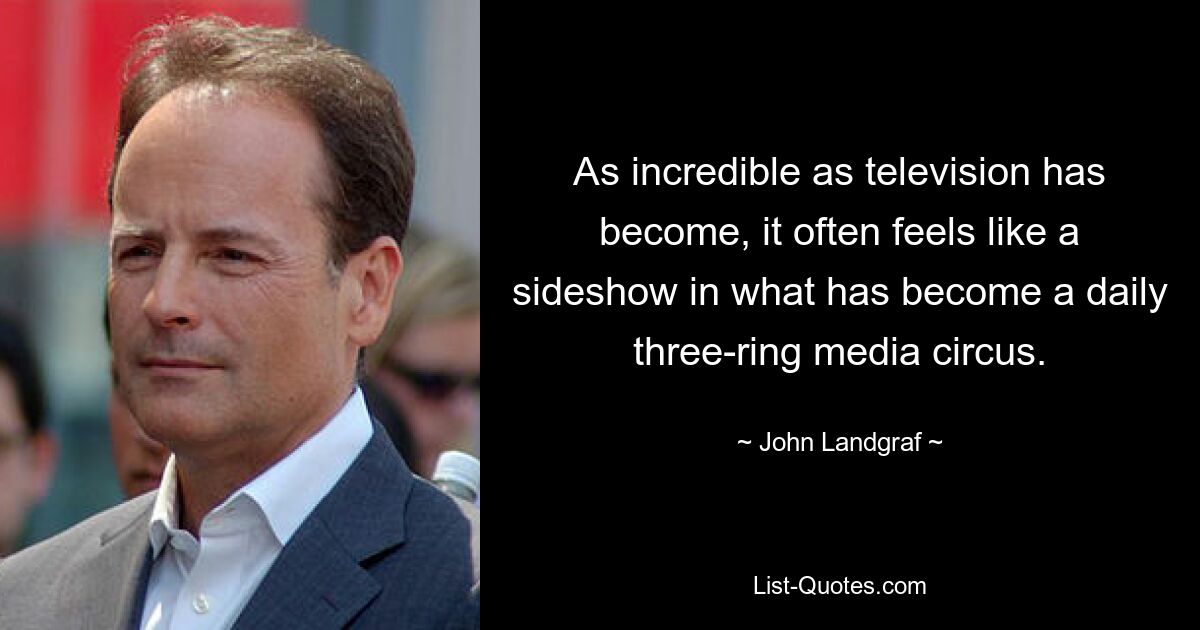 As incredible as television has become, it often feels like a sideshow in what has become a daily three-ring media circus. — © John Landgraf