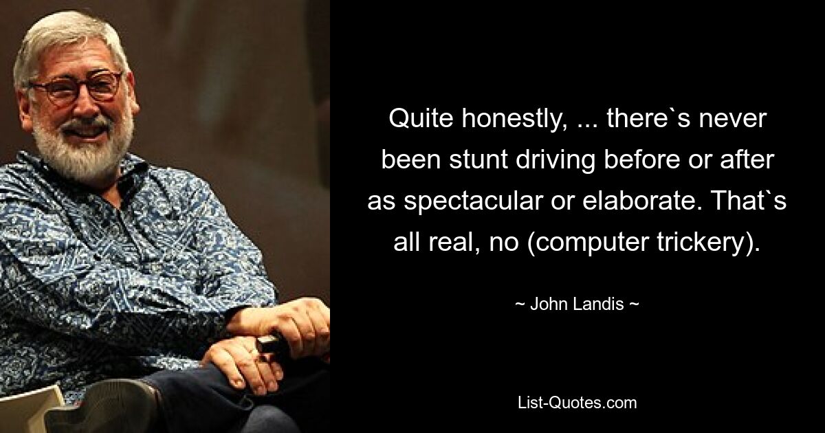 Quite honestly, ... there`s never been stunt driving before or after as spectacular or elaborate. That`s all real, no (computer trickery). — © John Landis