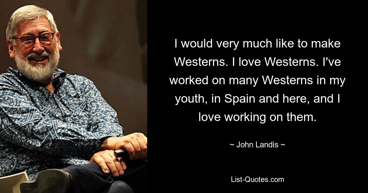 I would very much like to make Westerns. I love Westerns. I've worked on many Westerns in my youth, in Spain and here, and I love working on them. — © John Landis