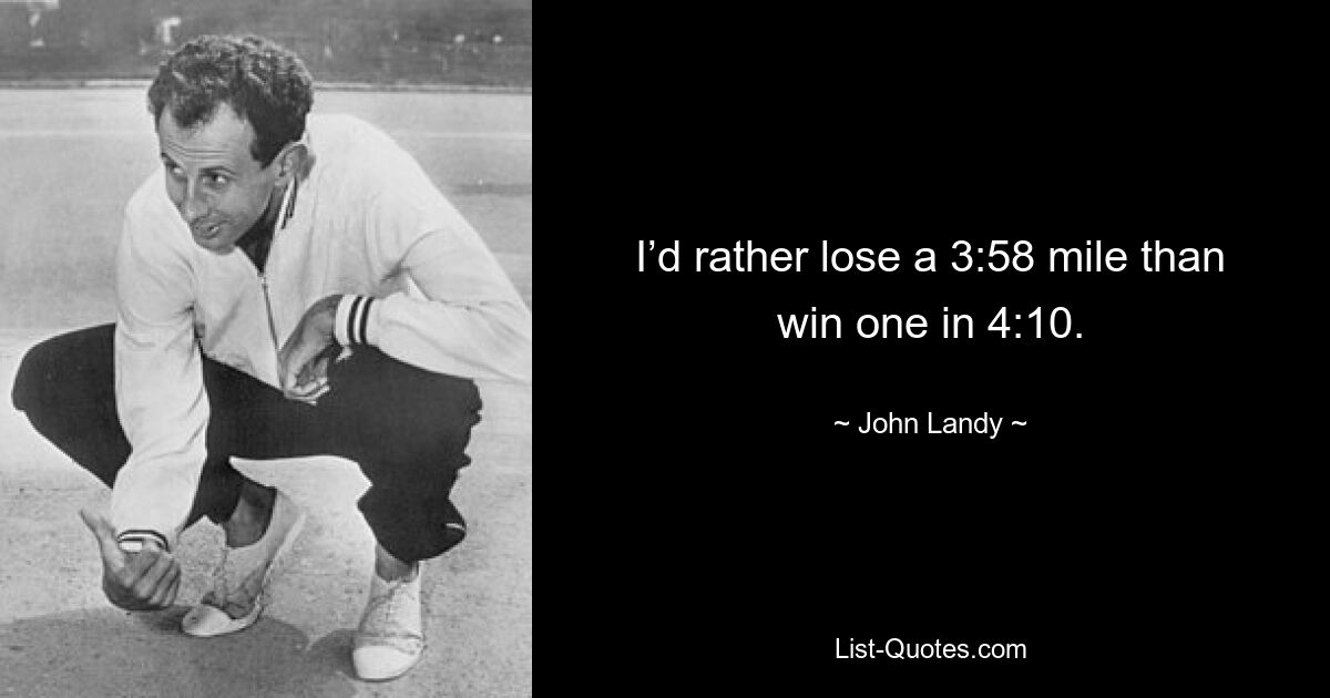 I’d rather lose a 3:58 mile than win one in 4:10. — © John Landy