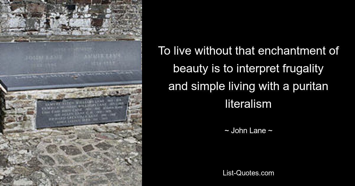 To live without that enchantment of beauty is to interpret frugality and simple living with a puritan literalism — © John Lane