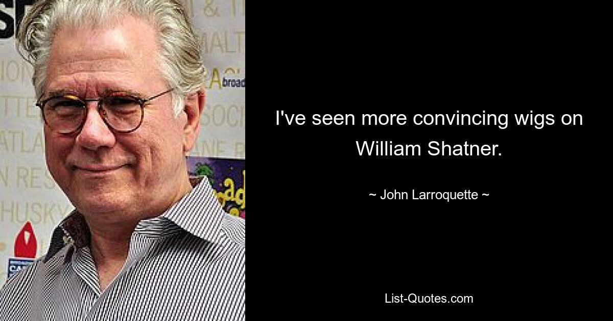 I've seen more convincing wigs on William Shatner. — © John Larroquette