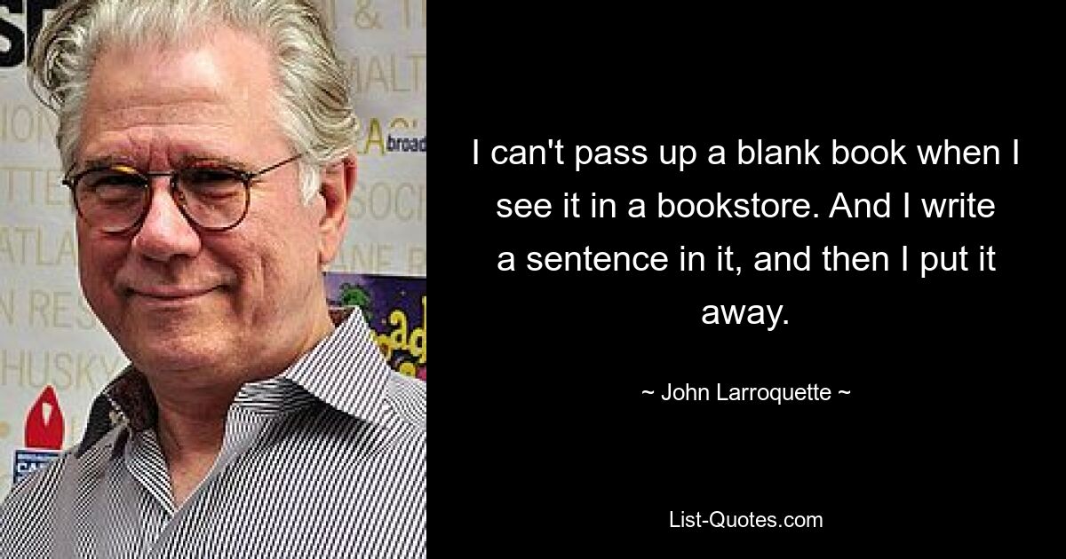 I can't pass up a blank book when I see it in a bookstore. And I write a sentence in it, and then I put it away. — © John Larroquette