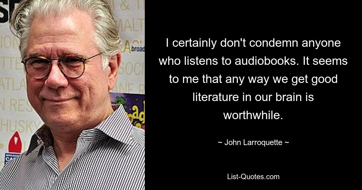 I certainly don't condemn anyone who listens to audiobooks. It seems to me that any way we get good literature in our brain is worthwhile. — © John Larroquette