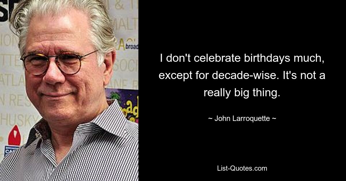 I don't celebrate birthdays much, except for decade-wise. It's not a really big thing. — © John Larroquette