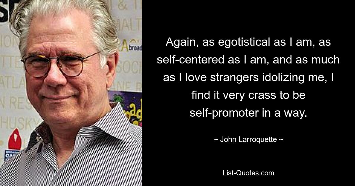 Again, as egotistical as I am, as self-centered as I am, and as much as I love strangers idolizing me, I find it very crass to be self-promoter in a way. — © John Larroquette