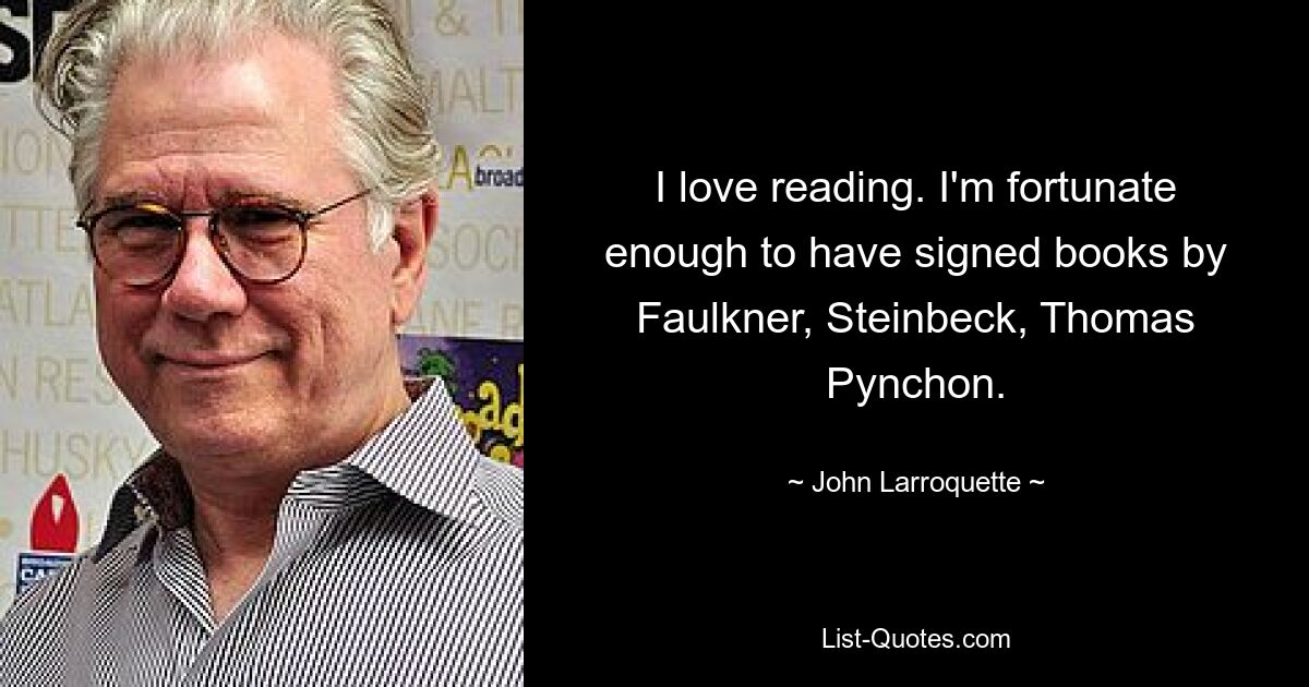 I love reading. I'm fortunate enough to have signed books by Faulkner, Steinbeck, Thomas Pynchon. — © John Larroquette