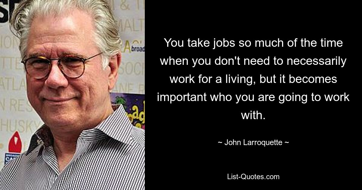 You take jobs so much of the time when you don't need to necessarily work for a living, but it becomes important who you are going to work with. — © John Larroquette