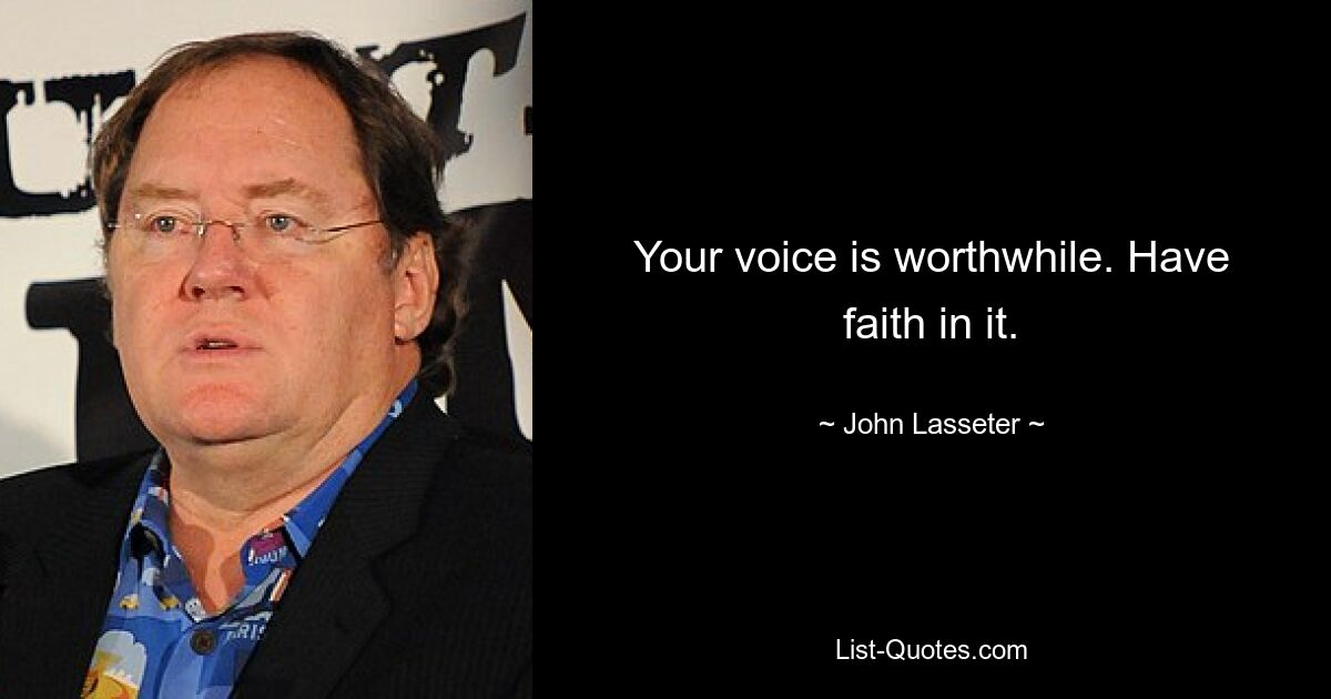 Your voice is worthwhile. Have faith in it. — © John Lasseter