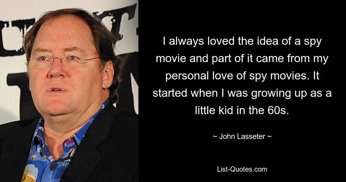 I always loved the idea of a spy movie and part of it came from my personal love of spy movies. It started when I was growing up as a little kid in the 60s. — © John Lasseter