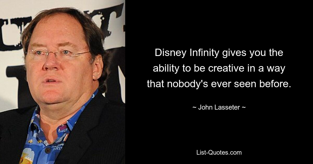 Disney Infinity gives you the ability to be creative in a way that nobody's ever seen before. — © John Lasseter