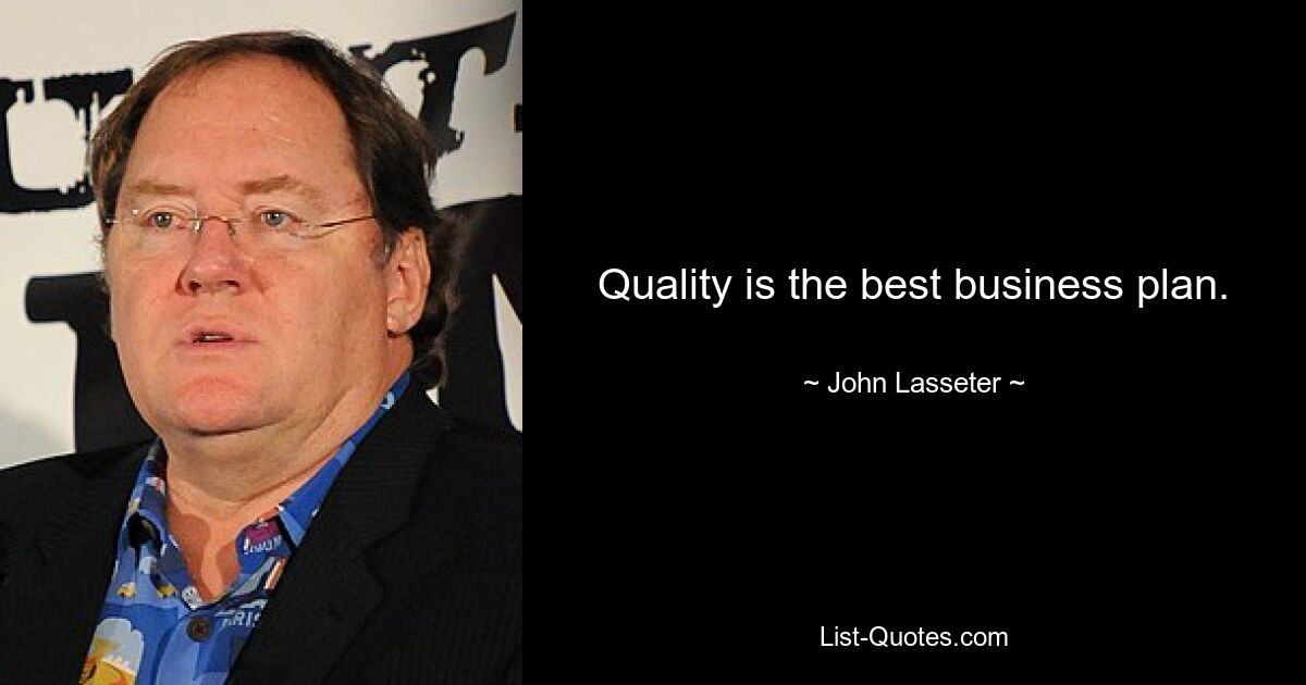 Quality is the best business plan. — © John Lasseter