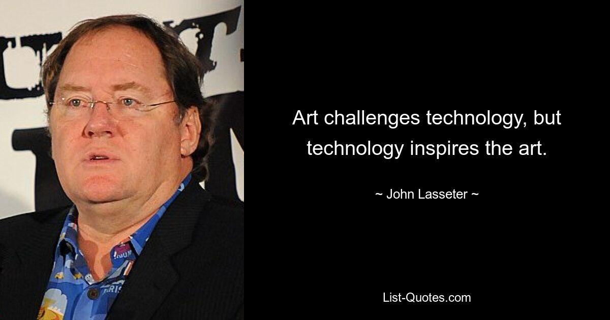 Art challenges technology, but technology inspires the art. — © John Lasseter