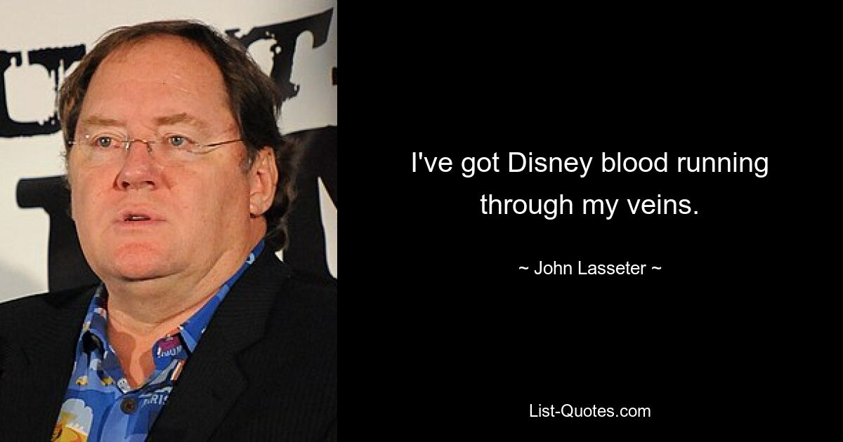 I've got Disney blood running through my veins. — © John Lasseter