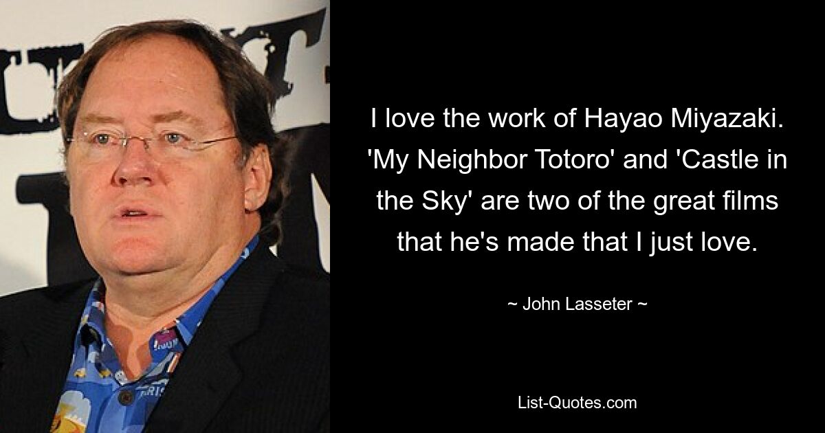 Мне нравится творчество Хаяо Миядзаки. «Мой сосед Тоторо» и «Небесный замок» — два его замечательных фильма, которые я просто обожаю. — © Джон Лассетер