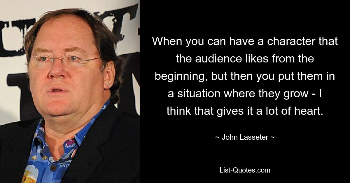 When you can have a character that the audience likes from the beginning, but then you put them in a situation where they grow - I think that gives it a lot of heart. — © John Lasseter