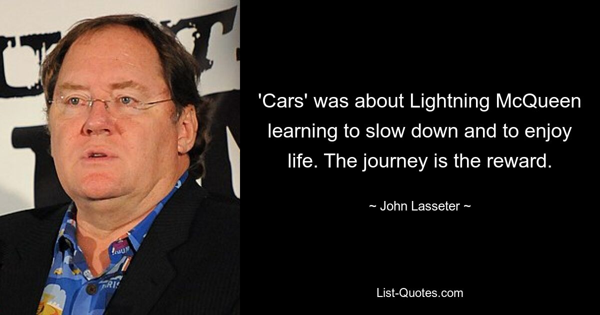 'Cars' was about Lightning McQueen learning to slow down and to enjoy life. The journey is the reward. — © John Lasseter