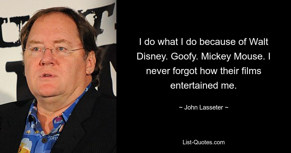 I do what I do because of Walt Disney. Goofy. Mickey Mouse. I never forgot how their films entertained me. — © John Lasseter