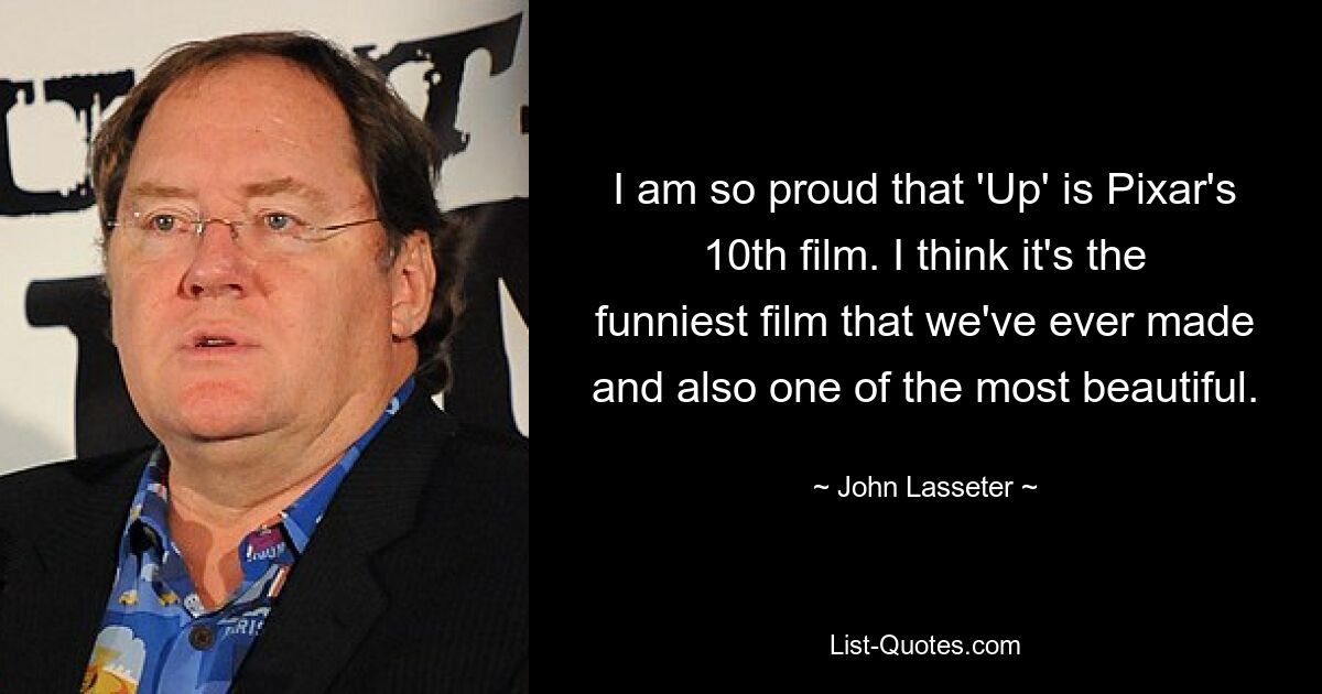 I am so proud that 'Up' is Pixar's 10th film. I think it's the funniest film that we've ever made and also one of the most beautiful. — © John Lasseter