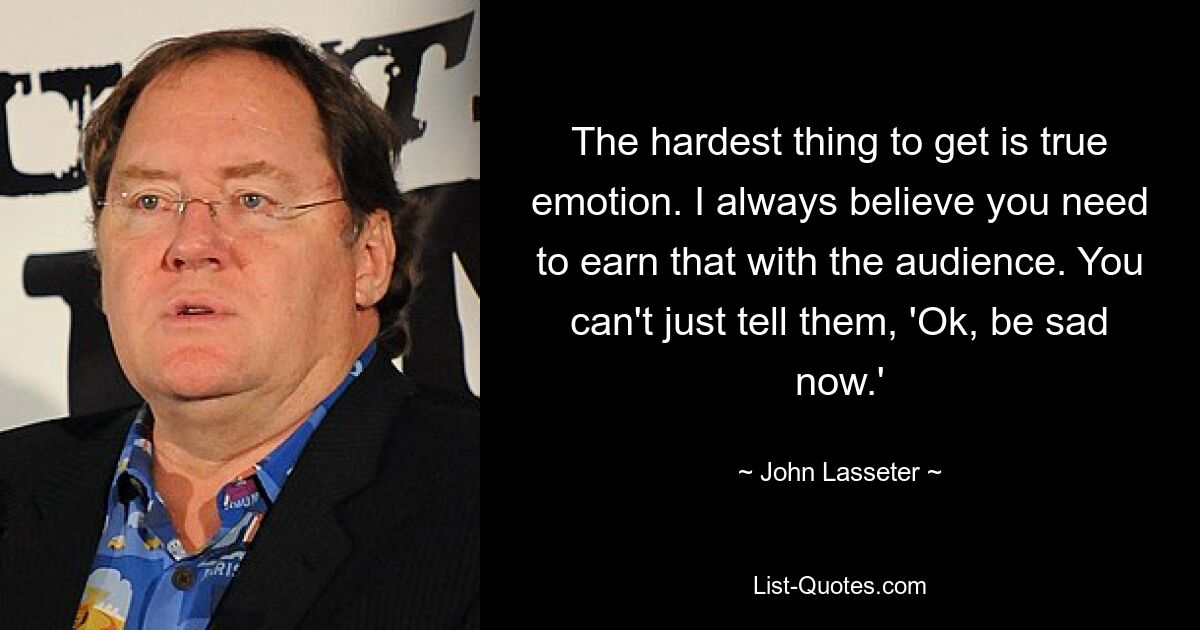 The hardest thing to get is true emotion. I always believe you need to earn that with the audience. You can't just tell them, 'Ok, be sad now.' — © John Lasseter