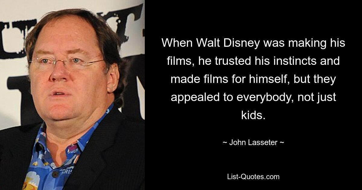 When Walt Disney was making his films, he trusted his instincts and made films for himself, but they appealed to everybody, not just kids. — © John Lasseter