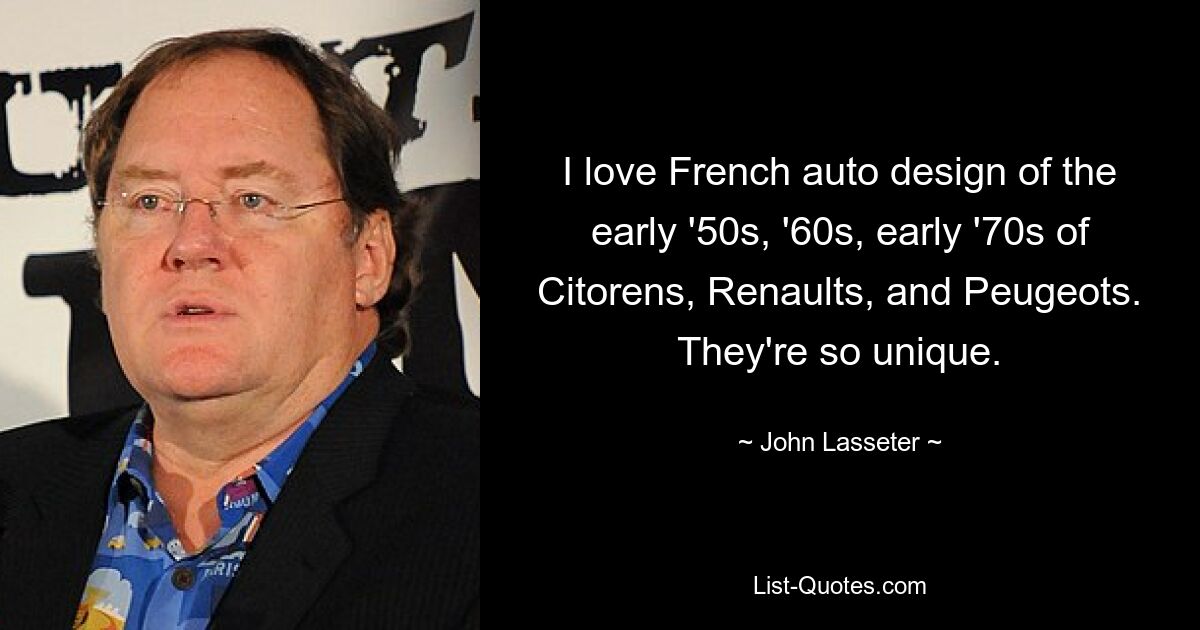 I love French auto design of the early '50s, '60s, early '70s of Citorens, Renaults, and Peugeots. They're so unique. — © John Lasseter